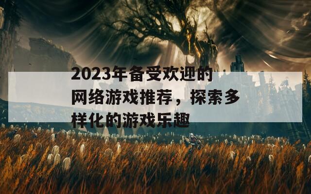 2023年备受欢迎的网络游戏推荐，探索多样化的游戏乐趣  第1张