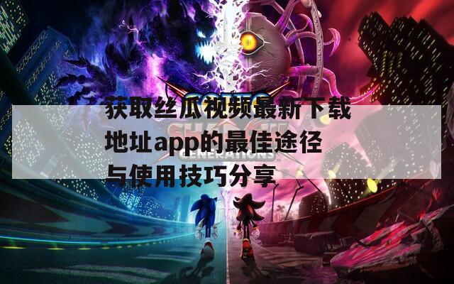 获取丝瓜视频最新下载地址app的最佳途径与使用技巧分享