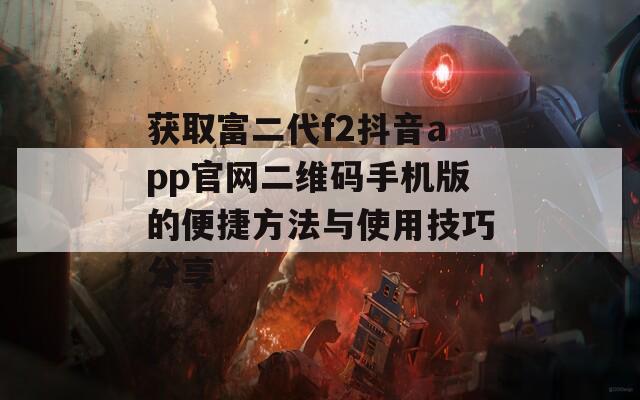 获取富二代f2抖音app官网二维码手机版的便捷方法与使用技巧分享