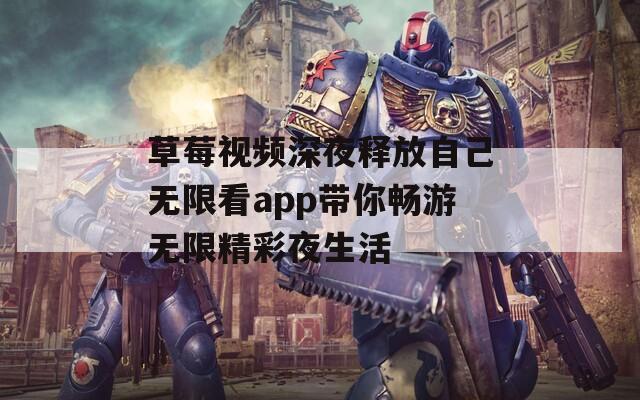 草莓视频深夜释放自己无限看app带你畅游无限精彩夜生活