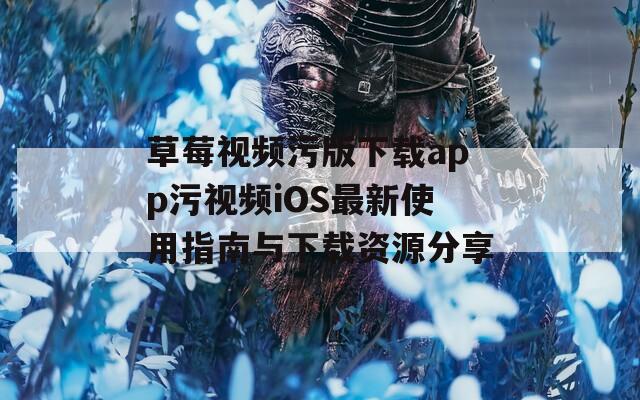 草莓视频污版下载app污视频iOS最新使用指南与下载资源分享