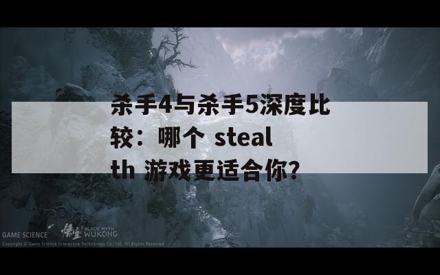 杀手4与杀手5深度比较：哪个 stealth 游戏更适合你？