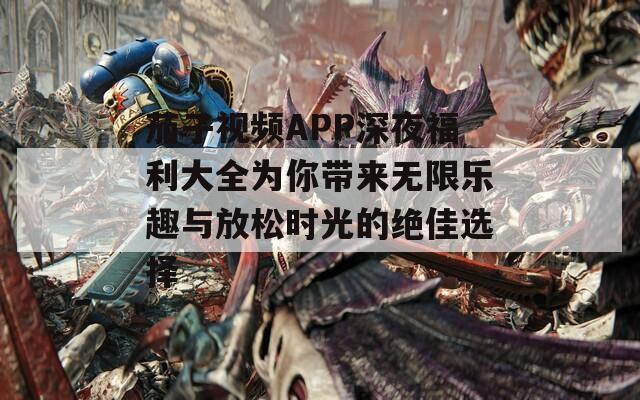 茄子视频APP深夜福利大全为你带来无限乐趣与放松时光的绝佳选择