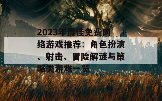 2023年最佳免费网络游戏推荐：角色扮演、射击、冒险解谜与策略类游戏一览