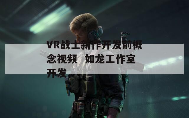 VR战士新作开发前概念视频  如龙工作室开发