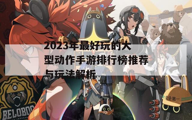 2023年最好玩的大型动作手游排行榜推荐与玩法解析