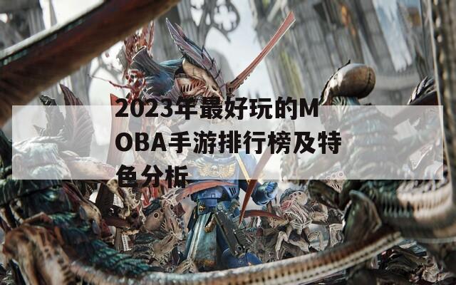 2023年最好玩的MOBA手游排行榜及特色分析