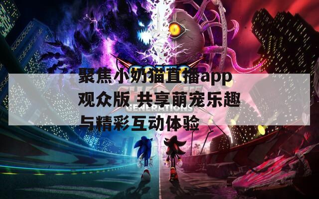 聚焦小奶猫直播app观众版 共享萌宠乐趣与精彩互动体验