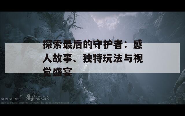 探索最后的守护者：感人故事、独特玩法与视觉盛宴