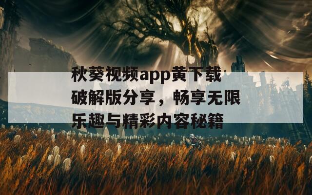 秋葵视频app黄下载破解版分享，畅享无限乐趣与精彩内容秘籍