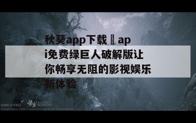 秋葵app下载汅api免费绿巨人破解版让你畅享无阻的影视娱乐新体验