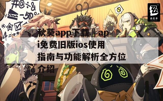 秋葵app下载汅api免费旧版ios使用指南与功能解析全方位介绍