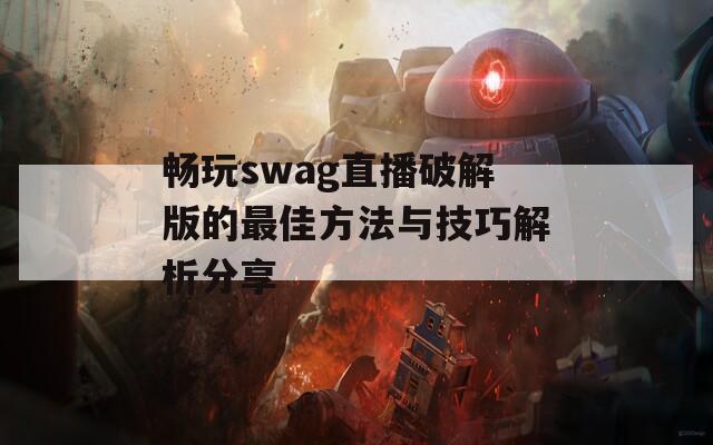 畅玩swag直播破解版的最佳方法与技巧解析分享