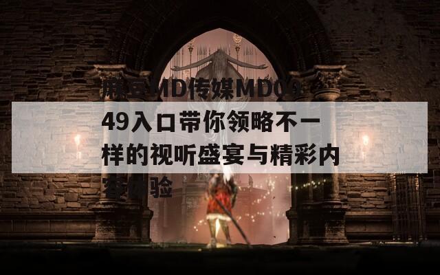 麻豆MD传媒MD0049入口带你领略不一样的视听盛宴与精彩内容体验