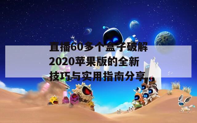 直播60多个盒子破解2020苹果版的全新技巧与实用指南分享