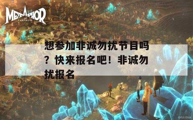 想参加非诚勿扰节目吗？快来报名吧！非诚勿扰报名