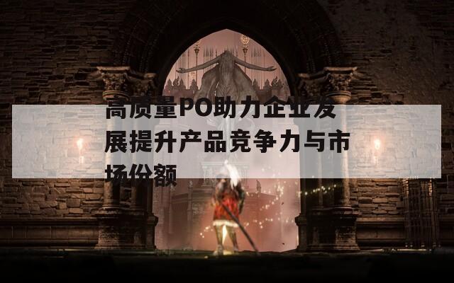 高质量PO助力企业发展提升产品竞争力与市场份额