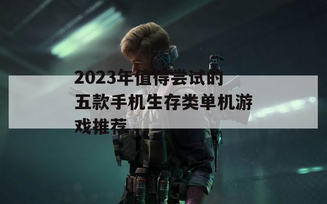 2023年值得尝试的五款手机生存类单机游戏推荐