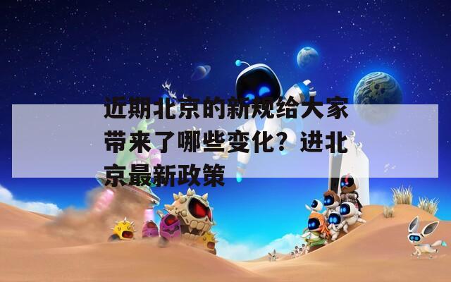 近期北京的新规给大家带来了哪些变化？进北京最新政策