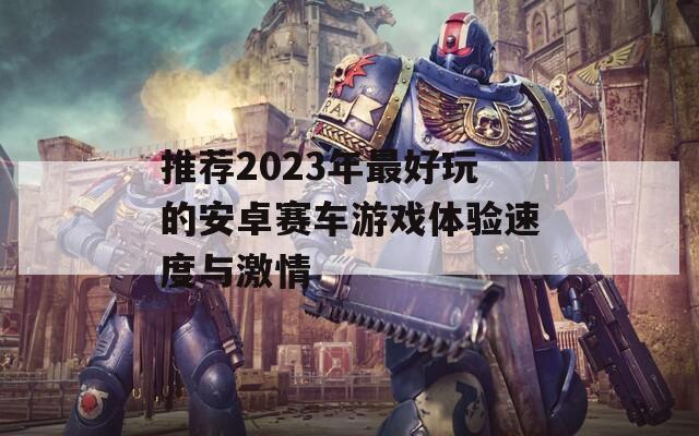 推荐2023年最好玩的安卓赛车游戏体验速度与激情