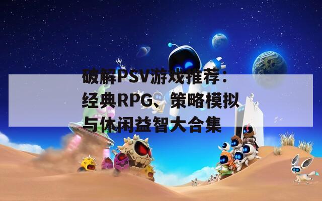 破解PSV游戏推荐：经典RPG、策略模拟与休闲益智大合集