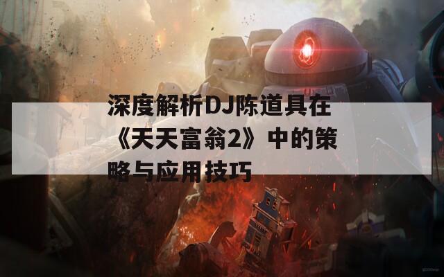 深度解析DJ陈道具在《天天富翁2》中的策略与应用技巧