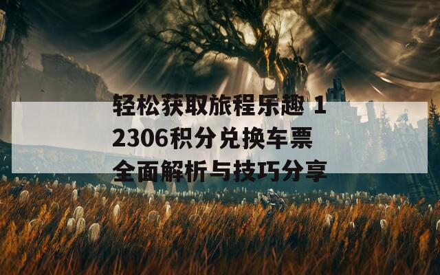 轻松获取旅程乐趣 12306积分兑换车票全面解析与技巧分享