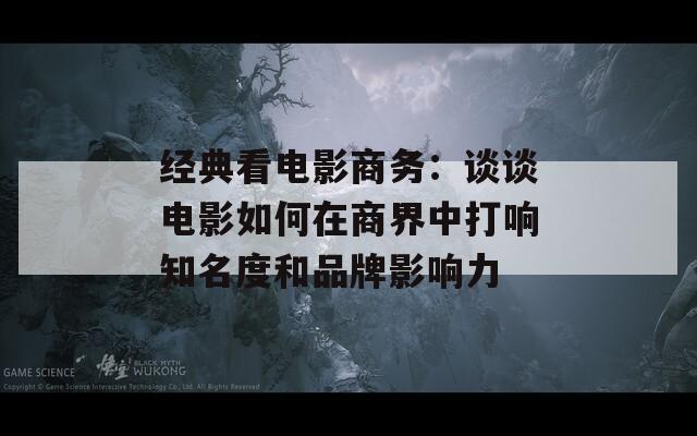 经典看电影商务：谈谈电影如何在商界中打响知名度和品牌影响力