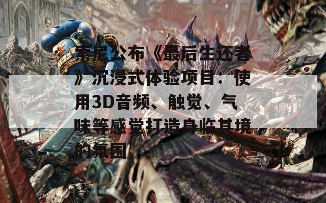 索尼公布《最后生还者》沉浸式体验项目：使用3D音频、触觉、气味等感觉打造身临其境的氛围