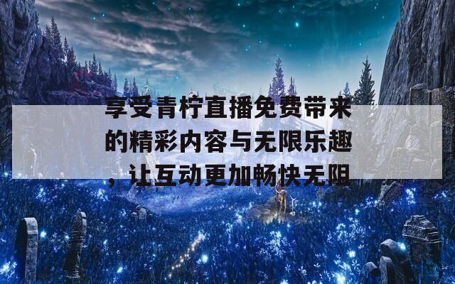 享受青柠直播免费带来的精彩内容与无限乐趣，让互动更加畅快无阻