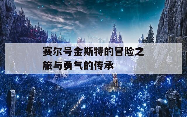 赛尔号金斯特的冒险之旅与勇气的传承