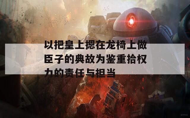 以把皇上摁在龙椅上做臣子的典故为鉴重拾权力的责任与担当