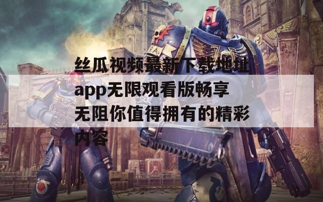 丝瓜视频最新下载地址app无限观看版畅享无阻你值得拥有的精彩内容