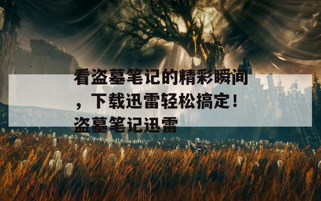 看盗墓笔记的精彩瞬间，下载迅雷轻松搞定！盗墓笔记迅雷