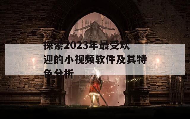 探索2023年最受欢迎的小视频软件及其特色分析