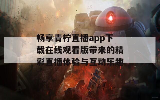 畅享青柠直播app下载在线观看版带来的精彩直播体验与互动乐趣