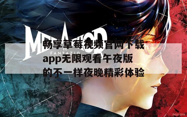 畅享草莓视频官网下载app无限观看午夜版的不一样夜晚精彩体验