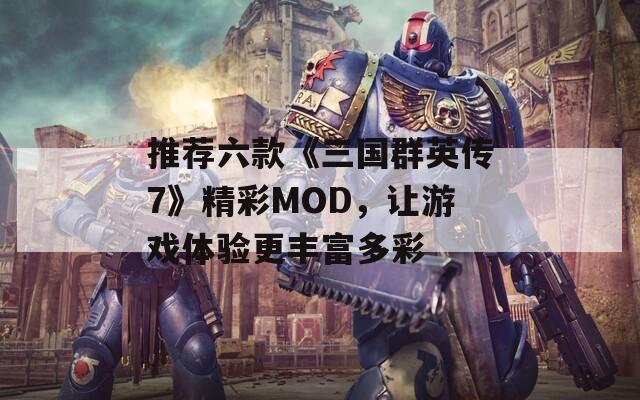 推荐六款《三国群英传7》精彩MOD，让游戏体验更丰富多彩