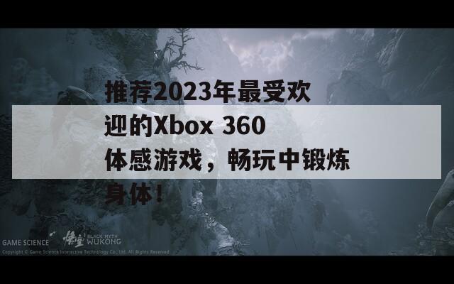 推荐2023年最受欢迎的Xbox 360体感游戏，畅玩中锻炼身体！