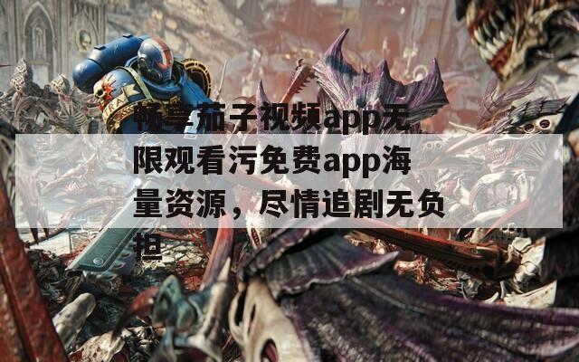 畅享茄子视频app无限观看污免费app海量资源，尽情追剧无负担