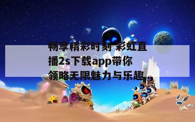 畅享精彩时刻 彩虹直播2s下载app带你领略无限魅力与乐趣