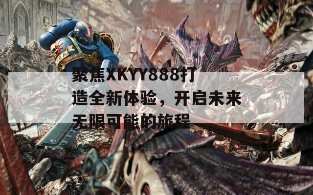 聚焦XKYY888打造全新体验，开启未来无限可能的旅程