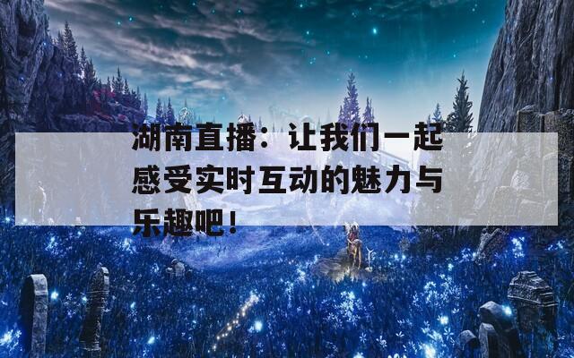 湖南直播：让我们一起感受实时互动的魅力与乐趣吧！