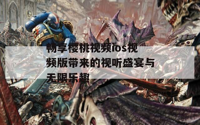 畅享樱桃视频ios视频版带来的视听盛宴与无限乐趣