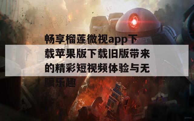 畅享榴莲微视app下载苹果版下载旧版带来的精彩短视频体验与无限乐趣