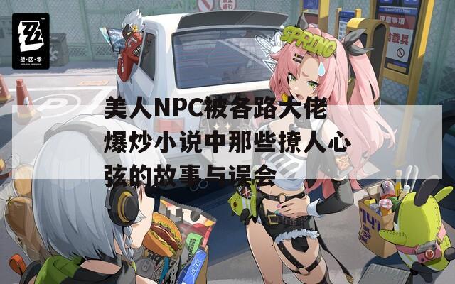 美人NPC被各路大佬爆炒小说中那些撩人心弦的故事与误会