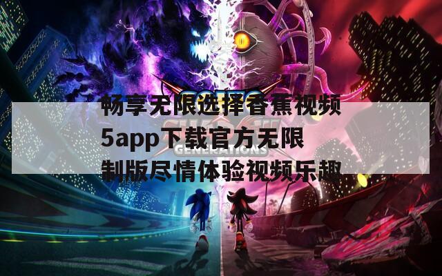 畅享无限选择香蕉视频5app下载官方无限制版尽情体验视频乐趣