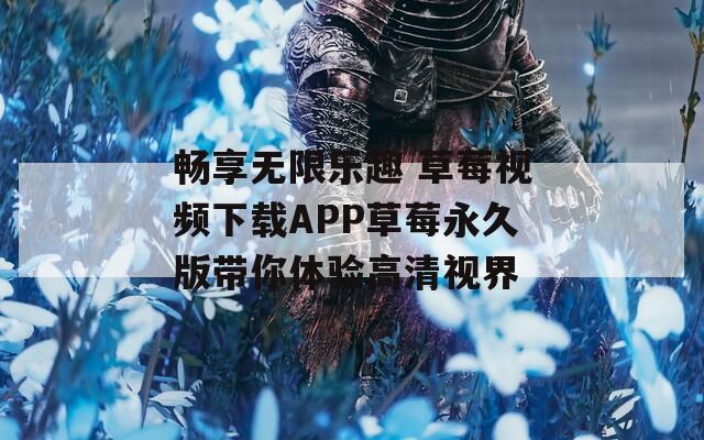 畅享无限乐趣 草莓视频下载APP草莓永久版带你体验高清视界