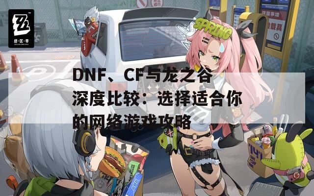 DNF、CF与龙之谷深度比较：选择适合你的网络游戏攻略