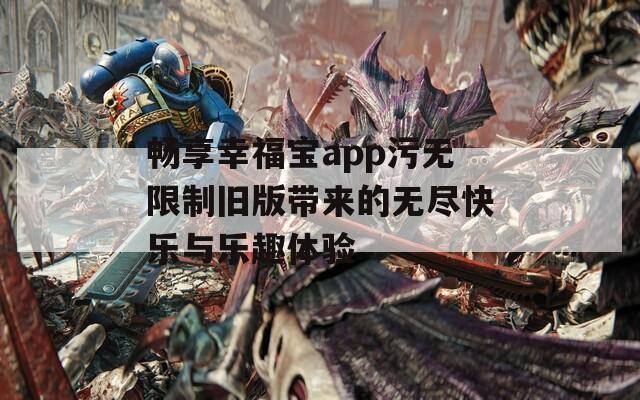 畅享幸福宝app污无限制旧版带来的无尽快乐与乐趣体验